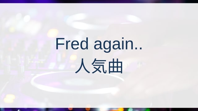 Fred again..(フレッド・アゲイン)人気曲ランキングTOP30【2025年4月時点】