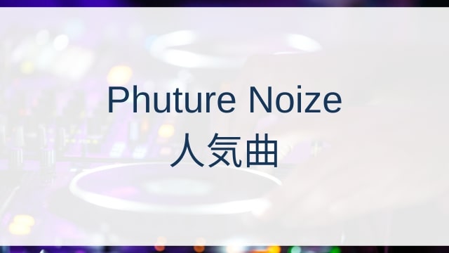 Phuture Noize(フューチャー・ノイズ)人気曲ランキングTOP30【2025年4月時点】