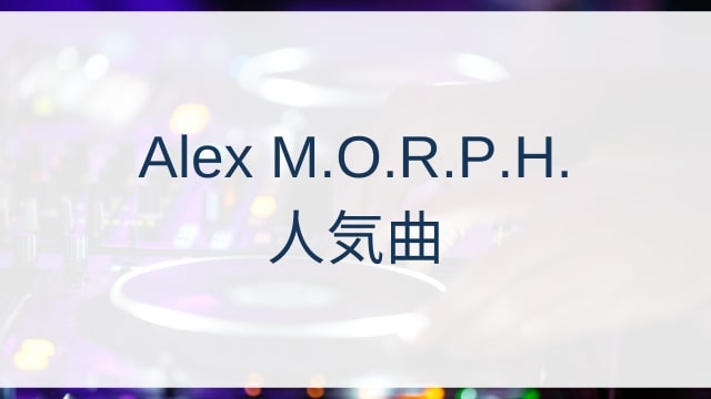 Alex M.O.R.P.H.(アレックス・モーフ)人気曲ランキングTOP30【2025年5月時点】