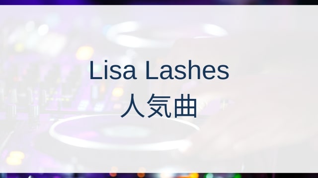 Lisa Lashes(リサ・ラッシーズ)人気曲ランキングTOP30【2025年5月時点】