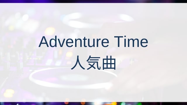 Adventure Time(アドベンチャー・タイム)人気曲ランキングTOP30【2025年6月時点】