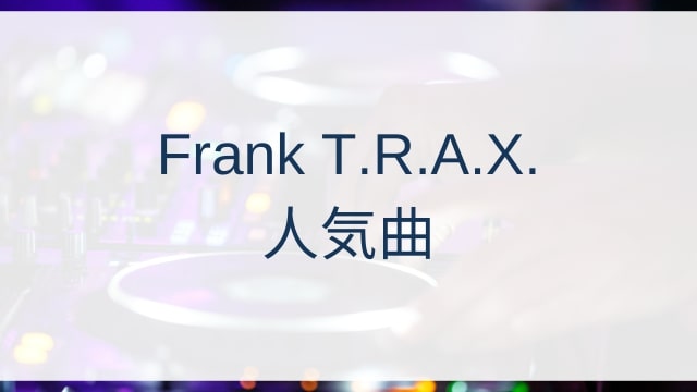 Frank T.R.A.X.(フランク・ティーアールエーエックス)人気曲ランキングTOP20【2025年6月時点】