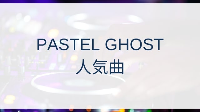 PASTEL GHOST(パステル・ゴースト)人気曲ランキングTOP27【2025年7月時点】