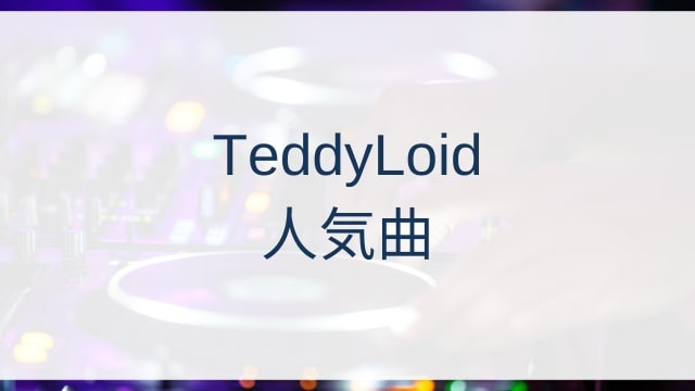 TeddyLoid(テディロイド)人気曲ランキングTOP30【2025年7月時点】