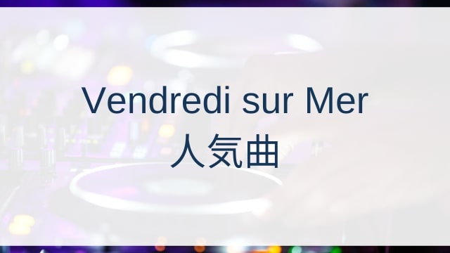 Vendredi sur Mer(ヴァンレディ・シュール・メール)人気曲ランキングTOP30【2025年7月時点】