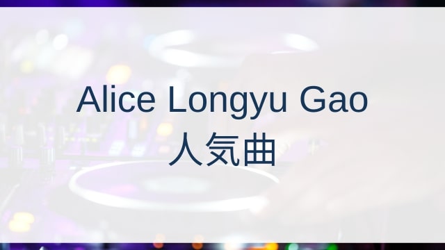 Alice Longyu Gao(アリス・ロンユ・ガオ)人気曲ランキングTOP30【2025年9月時点】