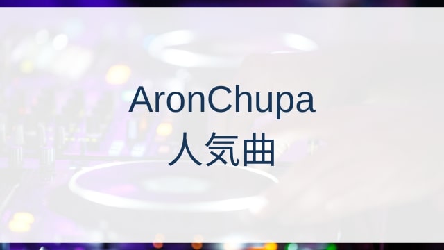 AronChupa(アーロンチュパ)人気曲ランキングTOP30【2025年8月時点】