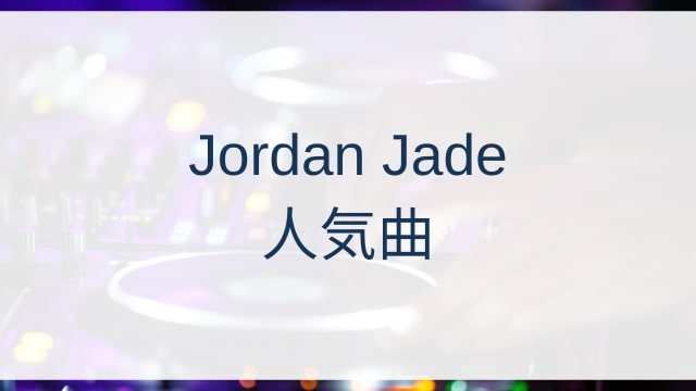 Jordan Jade(ジョーダン・ジェイド)人気曲ランキングTOP30【2025年8月時点】